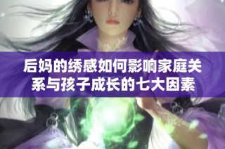 后妈的绣感如何影响家庭关系与孩子成长的七大因素
