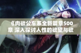 《肉欲公车系全新篇章500章 深入探讨人性的欲望与欲望的边界》