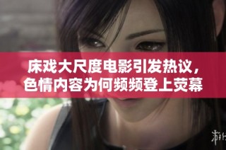 床戏大尺度电影引发热议，色情内容为何频频登上荧幕