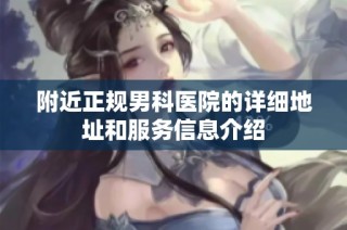 附近正规男科医院的详细地址和服务信息介绍