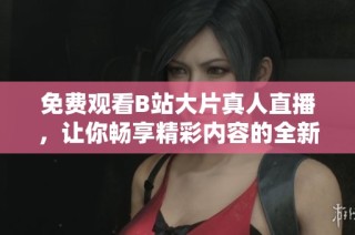 免费观看B站大片真人直播，让你畅享精彩内容的全新体验