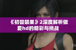 《初尝禁果》2深度解析做爰hd的精彩与挑战