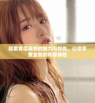 探索黄瓜视频的魅力与特色，让你享受全新的观看体验