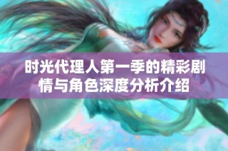 时光代理人第一季的精彩剧情与角色深度分析介绍