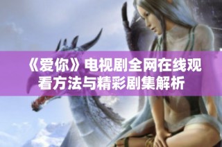 《爱你》电视剧全网在线观看方法与精彩剧集解析
