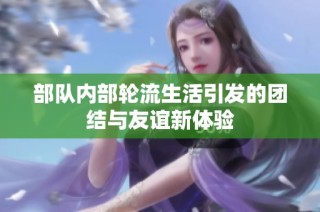 部队内部轮流生活引发的团结与友谊新体验