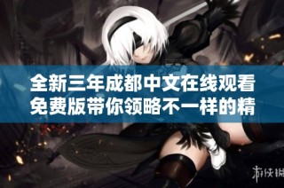全新三年成都中文在线观看免费版带你领略不一样的精彩体验