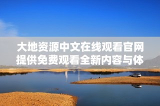 大地资源中文在线观看官网提供免费观看全新内容与体验