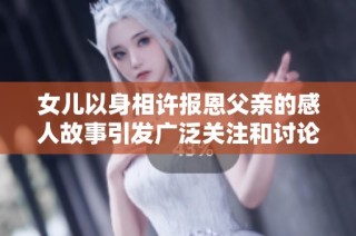 女儿以身相许报恩父亲的感人故事引发广泛关注和讨论
