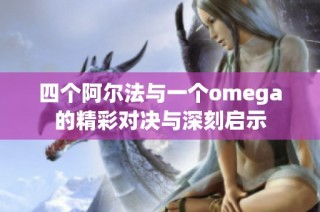 四个阿尔法与一个omega的精彩对决与深刻启示