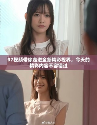 97视频带你走进全新精彩视界，今天的精彩内容不容错过