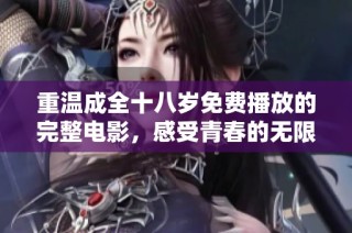 重温成全十八岁免费播放的完整电影，感受青春的无限可能