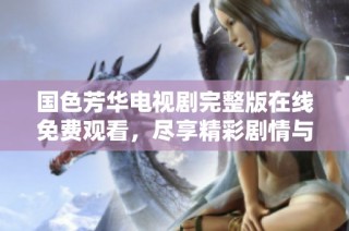 国色芳华电视剧完整版在线免费观看，尽享精彩剧情与美丽画面
