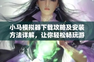 小马模拟器下载攻略及安装方法详解，让你轻松畅玩游戏