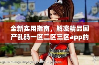 全新实用指南，解密精品国产乱码一区二区三区app的全部特色和功能