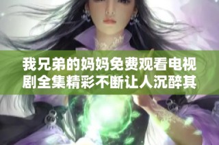 我兄弟的妈妈免费观看电视剧全集精彩不断让人沉醉其中