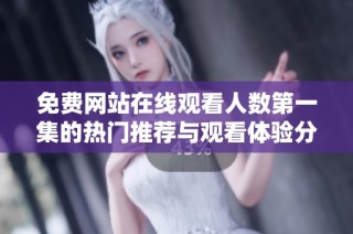 免费网站在线观看人数第一集的热门推荐与观看体验分享