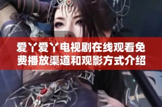 爱丫爱丫电视剧在线观看免费播放渠道和观影方式介绍