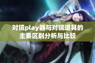 对镜play器与对镜道具的主要区别分析与比较