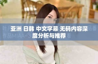 亚洲 日韩 中文字幕 无码内容深度分析与推荐