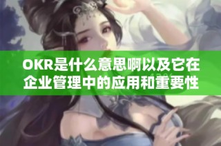 OKR是什么意思啊以及它在企业管理中的应用和重要性解析