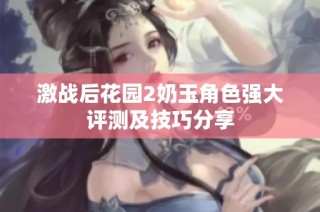 激战后花园2奶玉角色强大评测及技巧分享