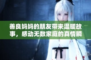 善良妈妈的朋友带来温暖故事，感动无数家庭的真情瞬间