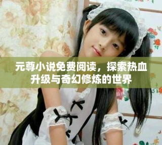 元尊小说免费阅读，探索热血升级与奇幻修炼的世界