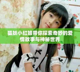 狐妖小红娘带你探索奇妙的爱情故事与神秘世界