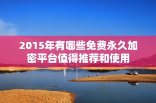 2015年有哪些免费永久加密平台值得推荐和使用