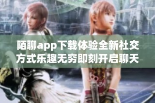 陌聊app下载体验全新社交方式乐趣无穷即刻开启聊天之旅