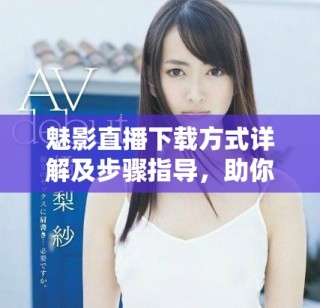 魅影直播下载方式详解及步骤指导，助你轻松获取应用