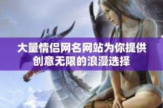 大量情侣网名网站为你提供创意无限的浪漫选择