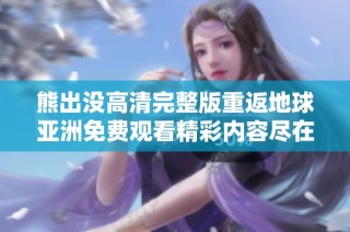 熊出没高清完整版重返地球亚洲免费观看精彩内容尽在这里