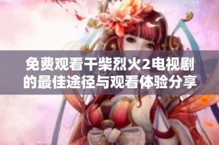 免费观看干柴烈火2电视剧的最佳途径与观看体验分享