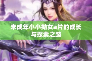 末成年小小拗女a片的成长与探索之路