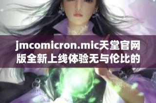 jmcomicron.mic天堂官网版全新上线体验无与伦比的精彩内容