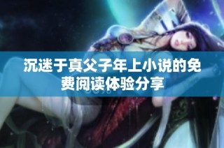 沉迷于真父子年上小说的免费阅读体验分享