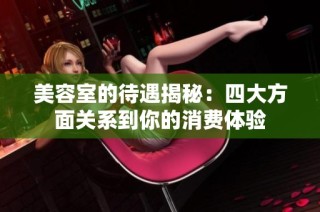 美容室的待遇揭秘：四大方面关系到你的消费体验