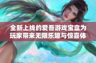 全新上线的爱吾游戏宝盒为玩家带来无限乐趣与惊喜体验