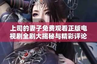 上司的妻子免费观看正版电视剧全剧大揭秘与精彩评论分享