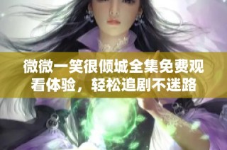 微微一笑很倾城全集免费观看体验，轻松追剧不迷路