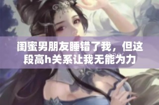 闺蜜男朋友睡错了我，但这段高h关系让我无能为力