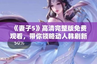 《妻子5》高清完整版免费观看，带你领略动人韩剧新篇章