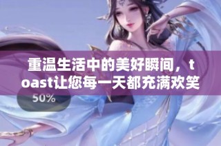 重温生活中的美好瞬间，toast让您每一天都充满欢笑与祝福