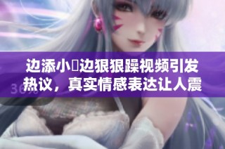 边添小泬边狠狠躁视频引发热议，真实情感表达让人震撼