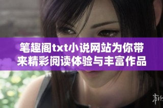 笔趣阁txt小说网站为你带来精彩阅读体验与丰富作品库
