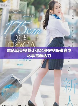 精彩麻豆视频让你沉浸在视听盛宴中尽享青春活力