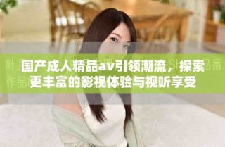 国产成人精品av引领潮流，探索更丰富的影视体验与视听享受