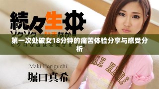 第一次处破女18分钟的痛苦体验分享与感受分析